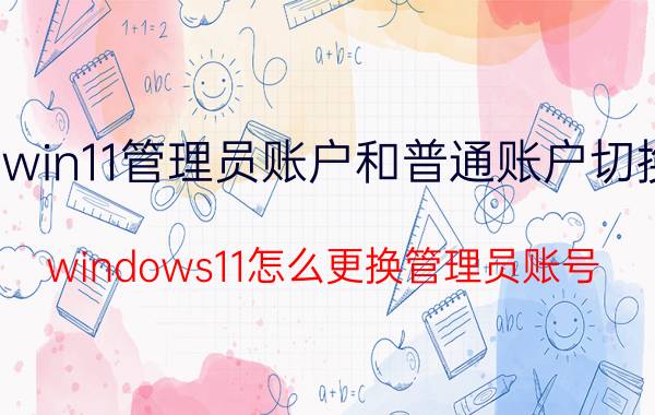 win11管理员账户和普通账户切换 windows11怎么更换管理员账号？